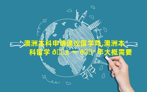 澳洲本科申请建议留学吗,澳洲本科留学 🐱 一 💮 年大概需要多少钱